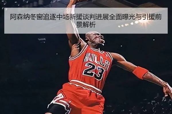 阿森纳冬窗追逐中场新援谈判进展全面曝光与引援前景解析
