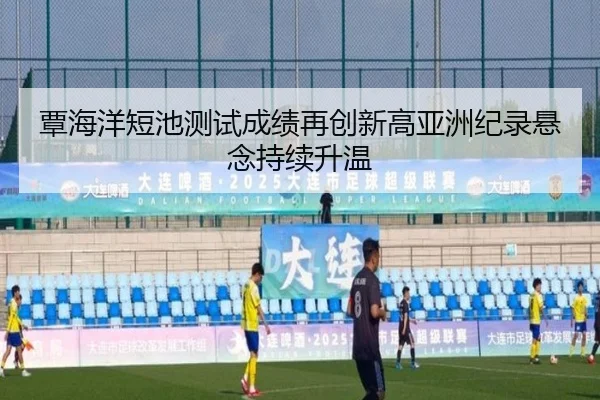 覃海洋短池测试成绩再创新高亚洲纪录悬念持续升温