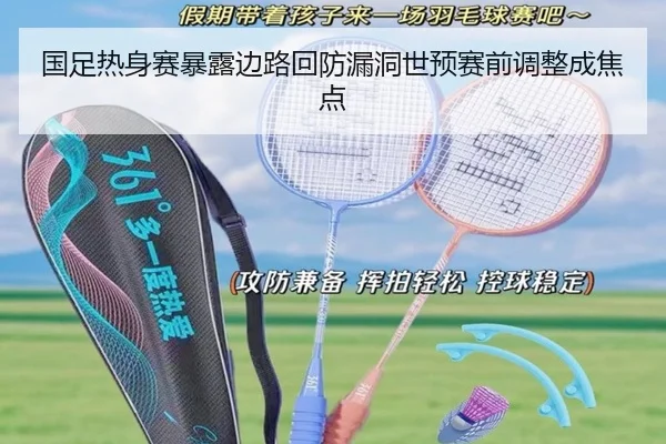 国足热身赛暴露边路回防漏洞世预赛前调整成焦点